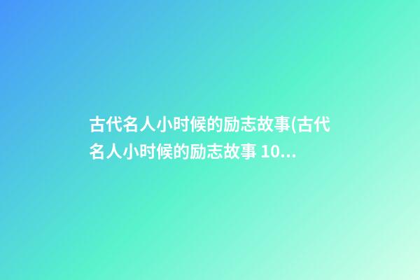 古代名人小时候的励志故事(古代名人小时候的励志故事 100字)